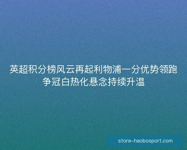 英超积分榜风云再起利物浦一分优势领跑争冠白热化悬念持续升温