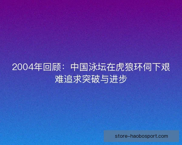 2004年回顾：中国泳坛在虎狼环伺下艰难追求突破与进步