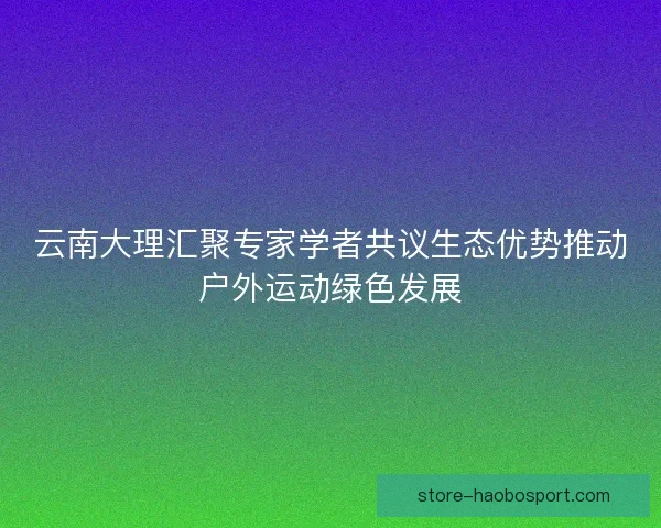 云南大理汇聚专家学者共议生态优势推动户外运动绿色发展