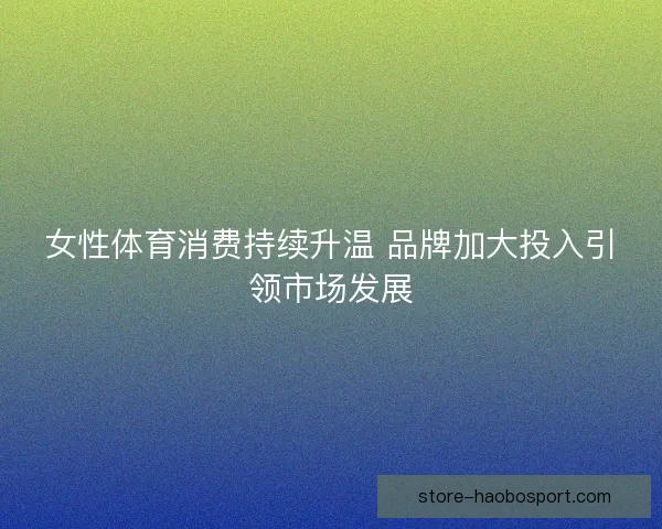 女性体育消费持续升温 品牌加大投入引领市场发展