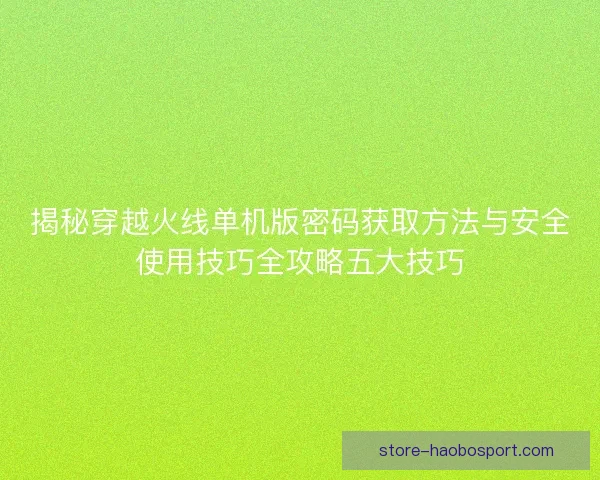 揭秘穿越火线单机版密码获取方法与安全使用技巧全攻略五大技巧